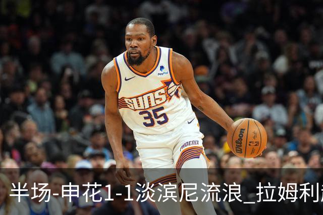 半场-申花1-1淡滨尼流浪 拉姆利越位进球被判有效 徐皓阳贴地斩